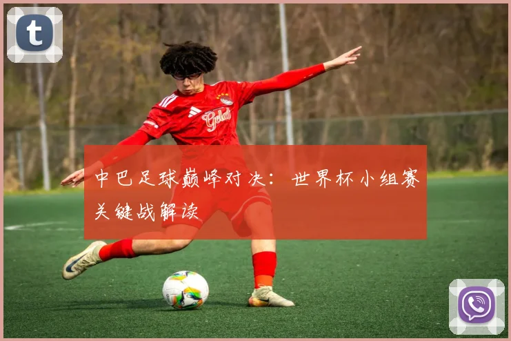 中巴足球巅峰对决：世界杯小组赛关键战解读