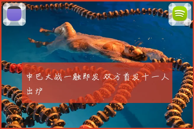 中巴大战一触即发 双方首发十一人出炉